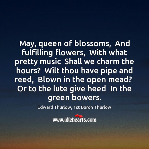 May, queen of blossoms,  And fulfilling flowers,  With what pretty music  Shall Edward Thurlow, 1st Baron Thurlow Picture Quote
