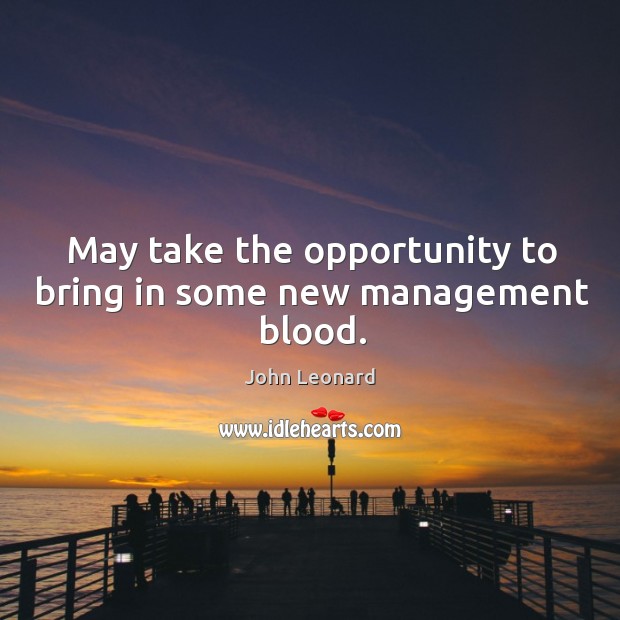 May take the opportunity to bring in some new management blood. John Leonard Picture Quote