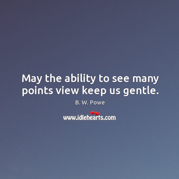 May the ability to see many points view keep us gentle. B. W. Powe Picture Quote