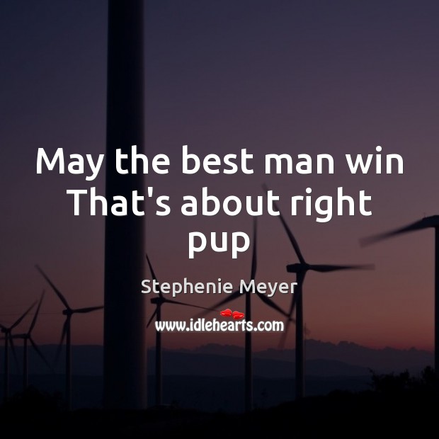May the best man win That’s about right pup Stephenie Meyer Picture Quote