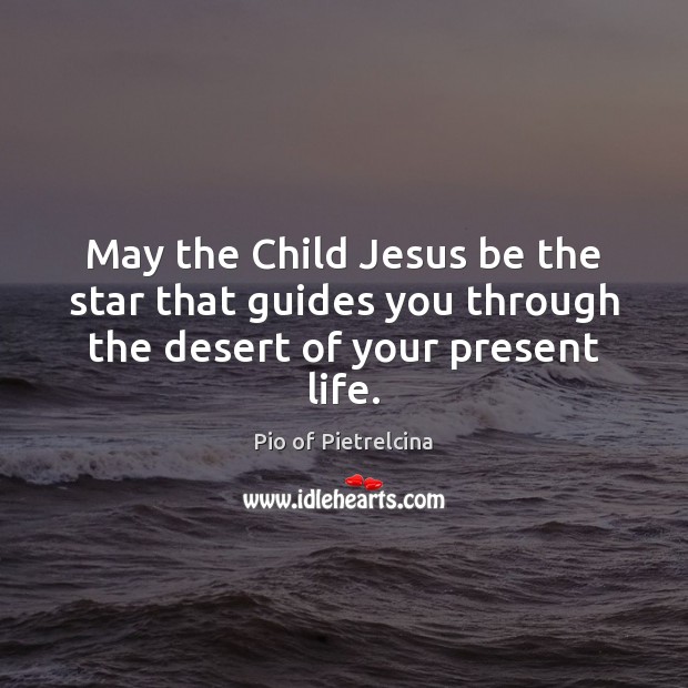 May the Child Jesus be the star that guides you through the desert of your present life. Pio of Pietrelcina Picture Quote