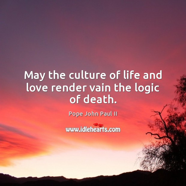 May the culture of life and love render vain the logic of death. Pope John Paul II Picture Quote