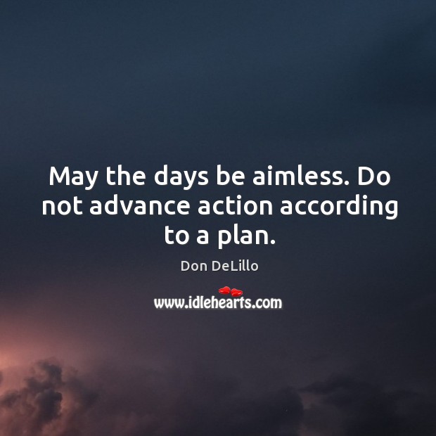 May the days be aimless. Do not advance action according to a plan. Don DeLillo Picture Quote