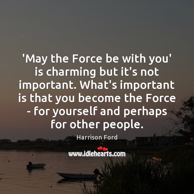 ‘May the Force be with you’ is charming but it’s not important. Harrison Ford Picture Quote