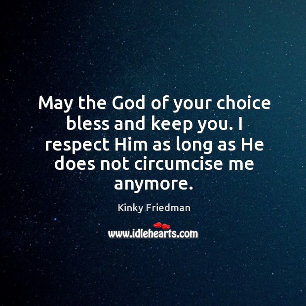May the God of your choice bless and keep you. I respect him as long as he does not circumcise me anymore. Kinky Friedman Picture Quote