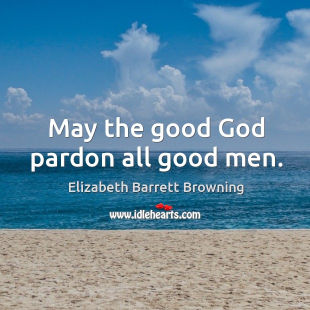 May the good God pardon all good men. Elizabeth Barrett Browning Picture Quote