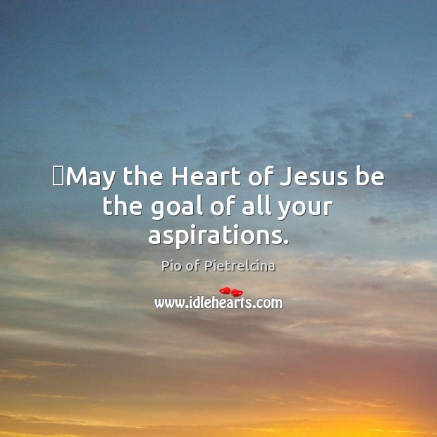 ‎May the Heart of Jesus be the goal of all your aspirations. Pio of Pietrelcina Picture Quote