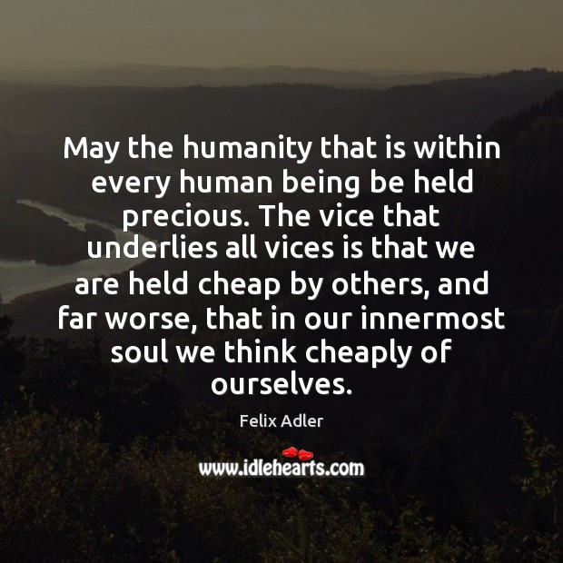 May the humanity that is within every human being be held precious. Felix Adler Picture Quote