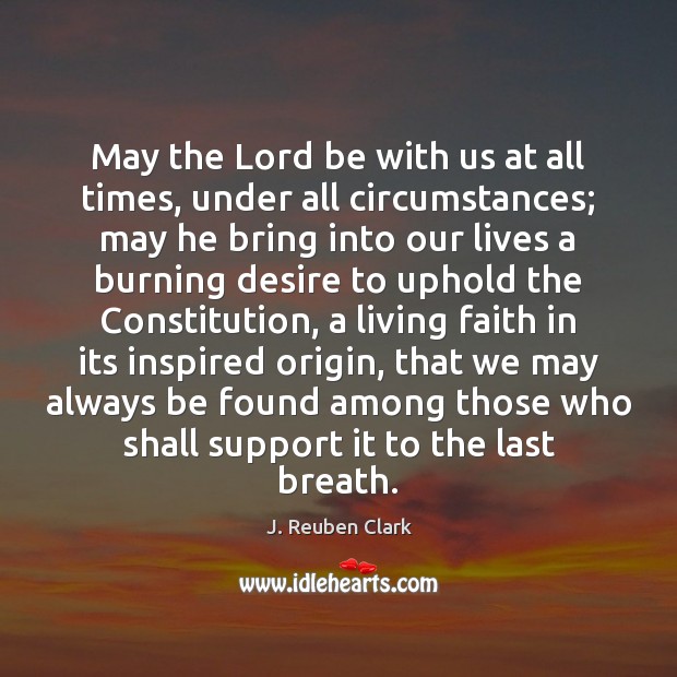 May the Lord be with us at all times, under all circumstances; J. Reuben Clark Picture Quote
