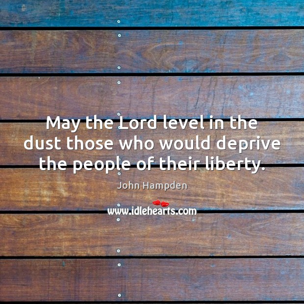 May the Lord level in the dust those who would deprive the people of their liberty. John Hampden Picture Quote