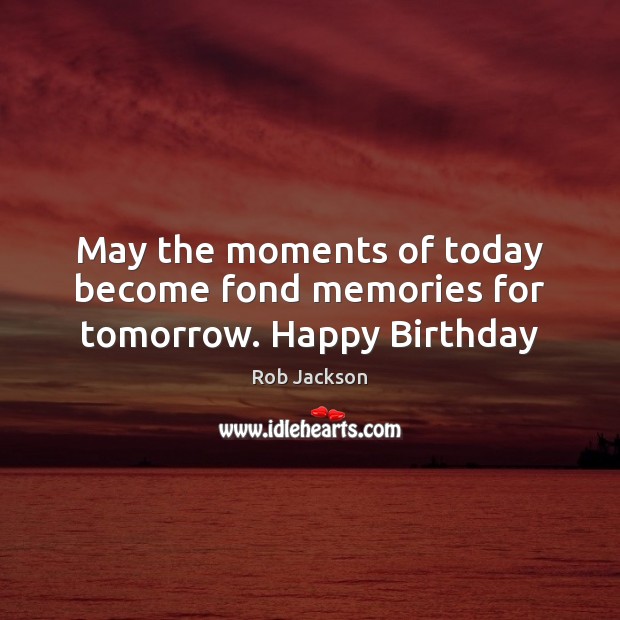 May the moments of today become fond memories for tomorrow. Happy Birthday Rob Jackson Picture Quote