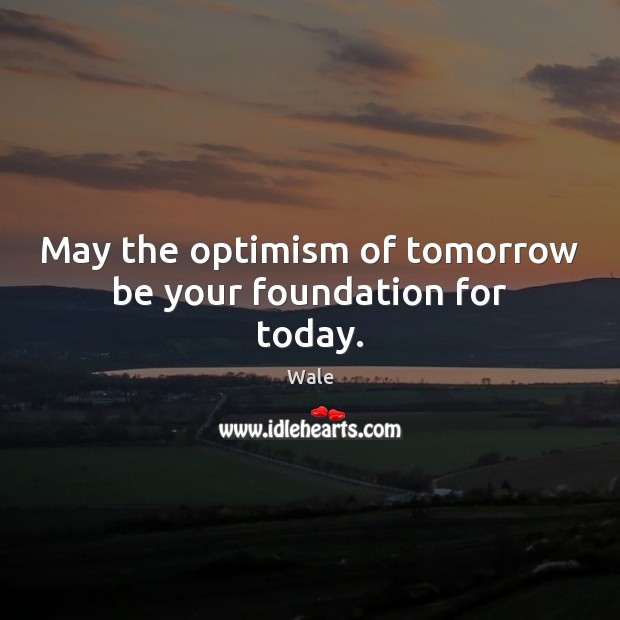 May the optimism of tomorrow be your foundation for today. Wale Picture Quote