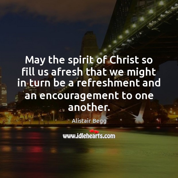 May the spirit of Christ so fill us afresh that we might Alistair Begg Picture Quote