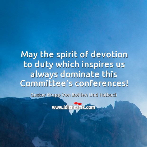 May the spirit of devotion to duty which inspires us always dominate this committee’s conferences! Gustav Krupp Von Bohlen Und Halbach Picture Quote
