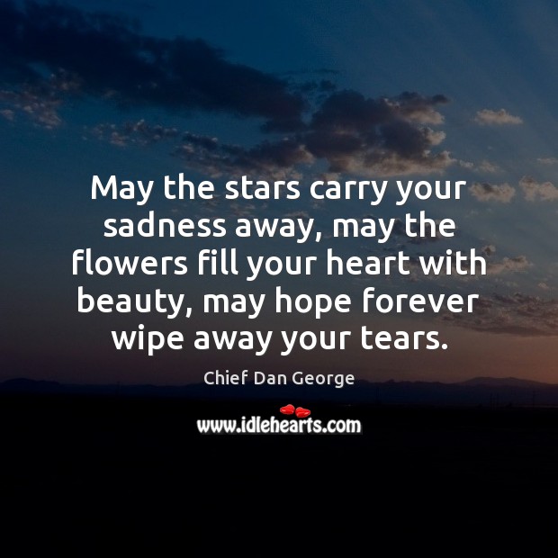 May the stars carry your sadness away, may the flowers fill your Chief Dan George Picture Quote