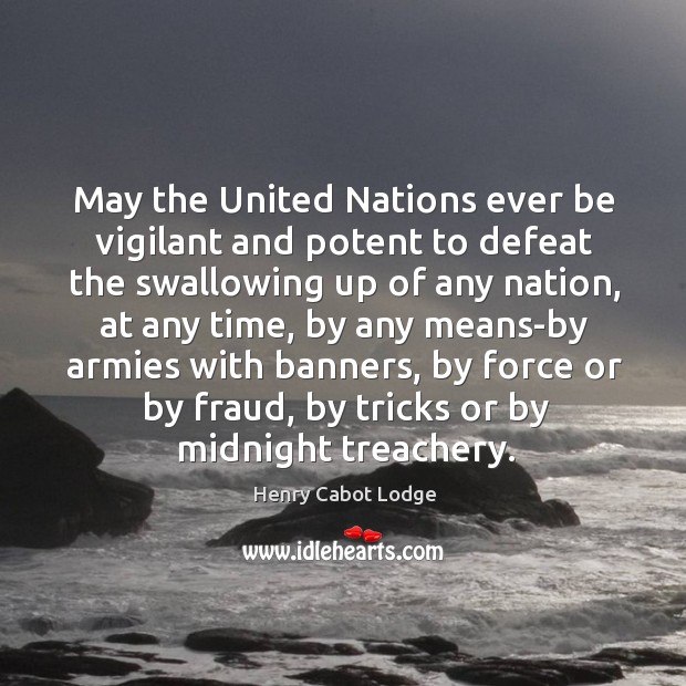 May the united nations ever be vigilant and potent to defeat the swallowing up of any nation Henry Cabot Lodge Picture Quote