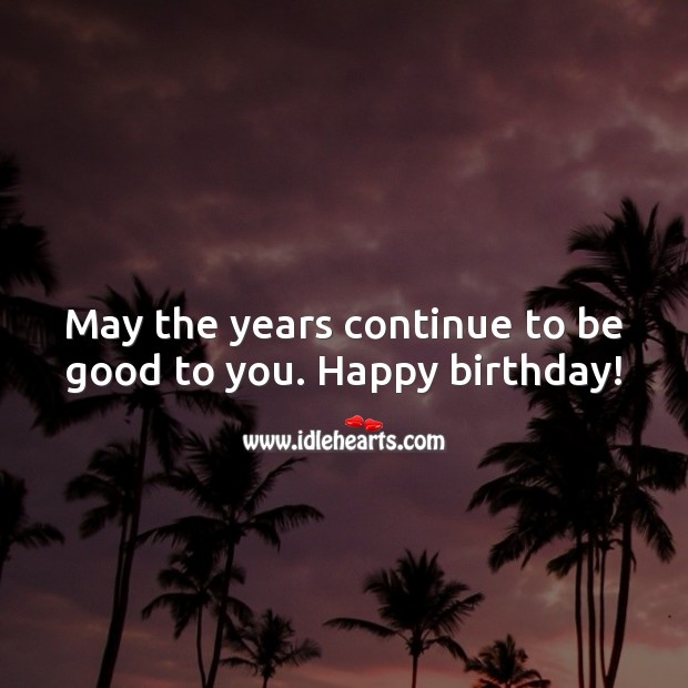May the years continue to be good to you. Happy birthday! Good Quotes Image