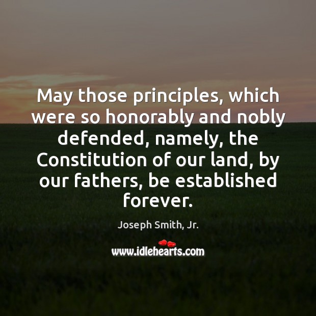 May those principles, which were so honorably and nobly defended, namely, the Joseph Smith, Jr. Picture Quote