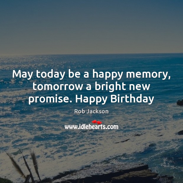May today be a happy memory, tomorrow a bright new promise. Happy Birthday Rob Jackson Picture Quote