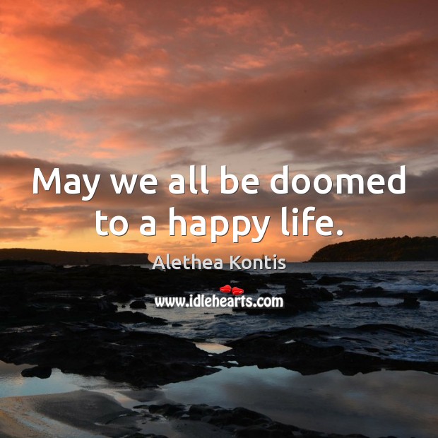 May we all be doomed to a happy life. Alethea Kontis Picture Quote