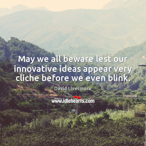 May we all beware lest our innovative ideas appear very cliche before we even blink. David Livermore Picture Quote