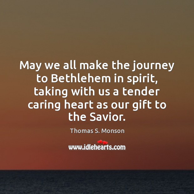 May we all make the journey to Bethlehem in spirit, taking with Thomas S. Monson Picture Quote