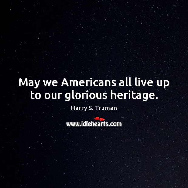 May we Americans all live up to our glorious heritage. Harry S. Truman Picture Quote