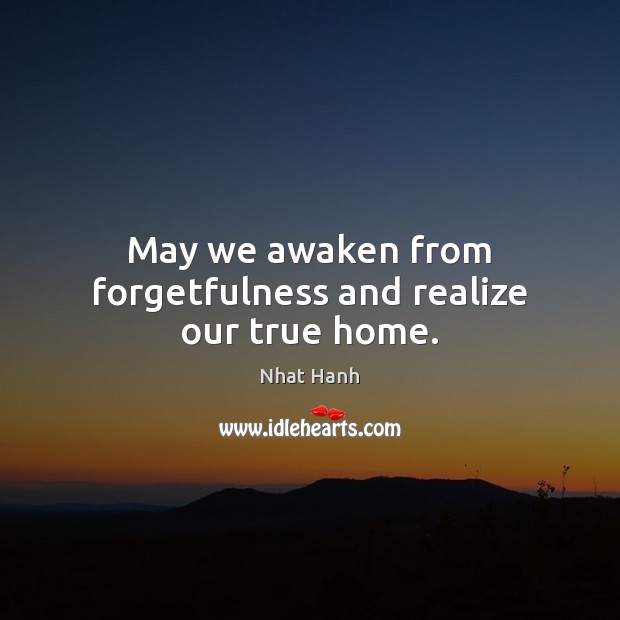 May we awaken from forgetfulness and realize our true home. Nhat Hanh Picture Quote