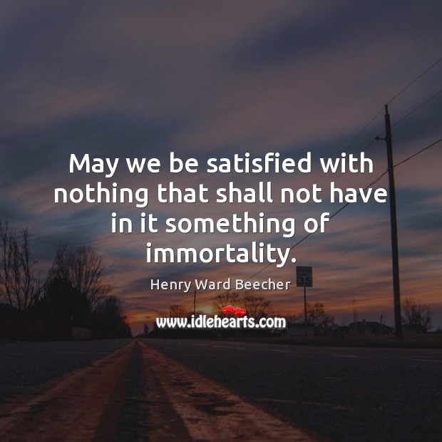 May we be satisfied with nothing that shall not have in it something of immortality. Henry Ward Beecher Picture Quote