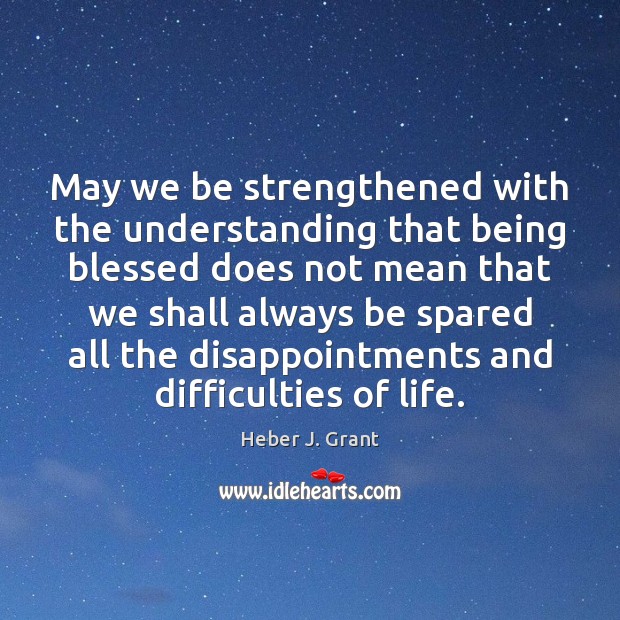 May we be strengthened with the understanding that being blessed does not Heber J. Grant Picture Quote
