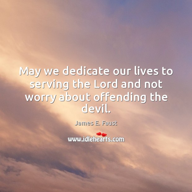 May we dedicate our lives to serving the Lord and not worry about offending the devil. James E. Faust Picture Quote