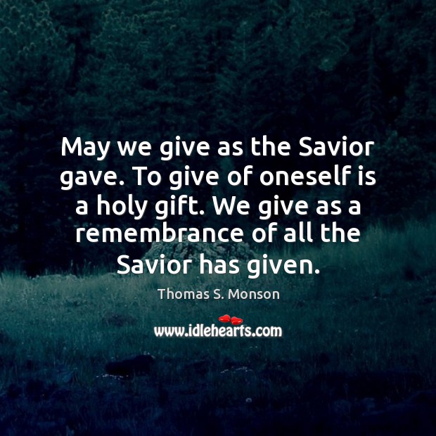 May we give as the Savior gave. To give of oneself is Thomas S. Monson Picture Quote