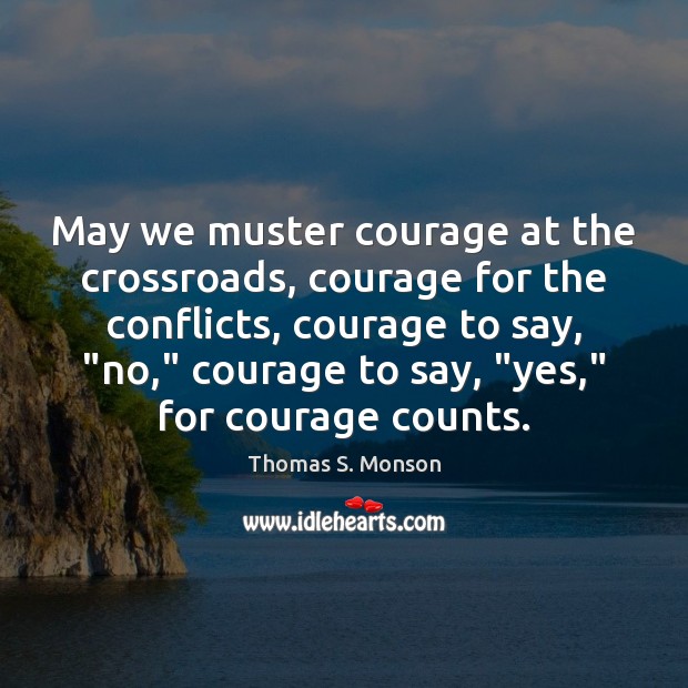 May we muster courage at the crossroads, courage for the conflicts, courage Thomas S. Monson Picture Quote