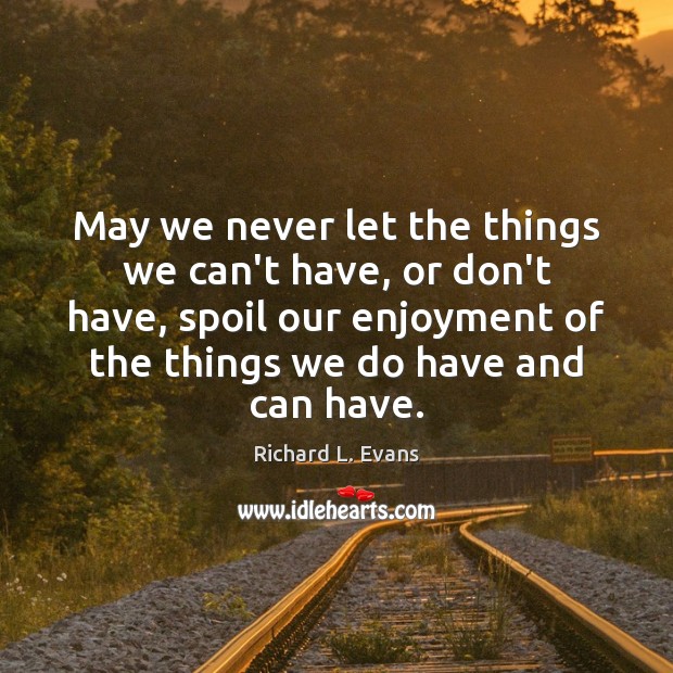 May we never let the things we can’t have, or don’t have, Richard L. Evans Picture Quote
