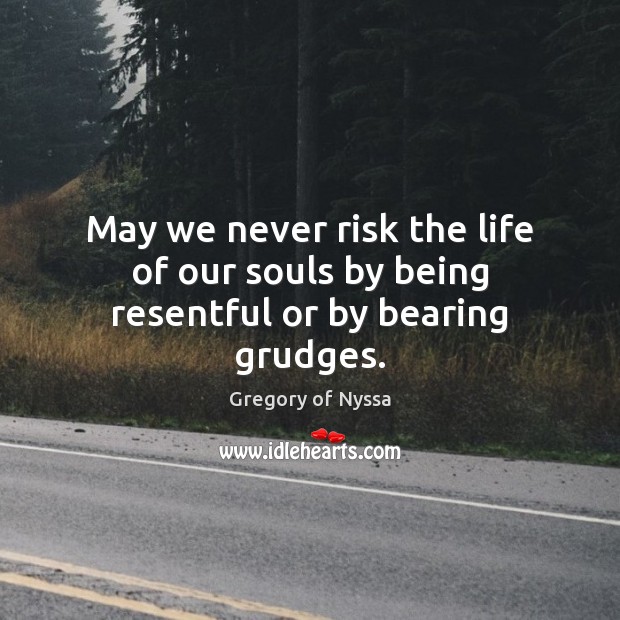 May we never risk the life of our souls by being resentful or by bearing grudges. Gregory of Nyssa Picture Quote