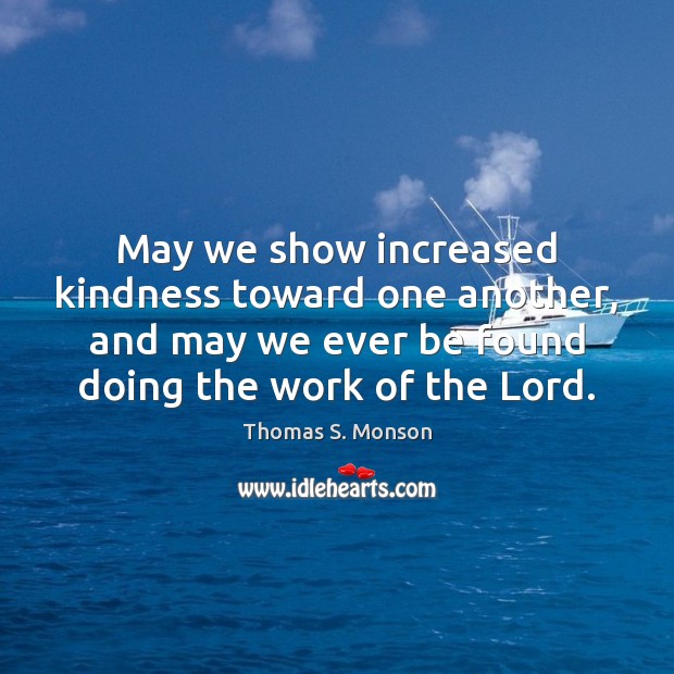 May we show increased kindness toward one another, and may we ever Thomas S. Monson Picture Quote