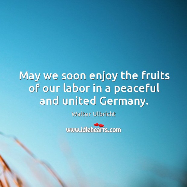 May we soon enjoy the fruits of our labor in a peaceful and united germany. Walter Ulbricht Picture Quote