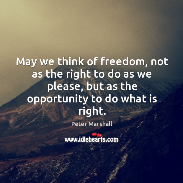 May we think of freedom, not as the right to do as we please, but as the opportunity to do what is right. Peter Marshall Picture Quote