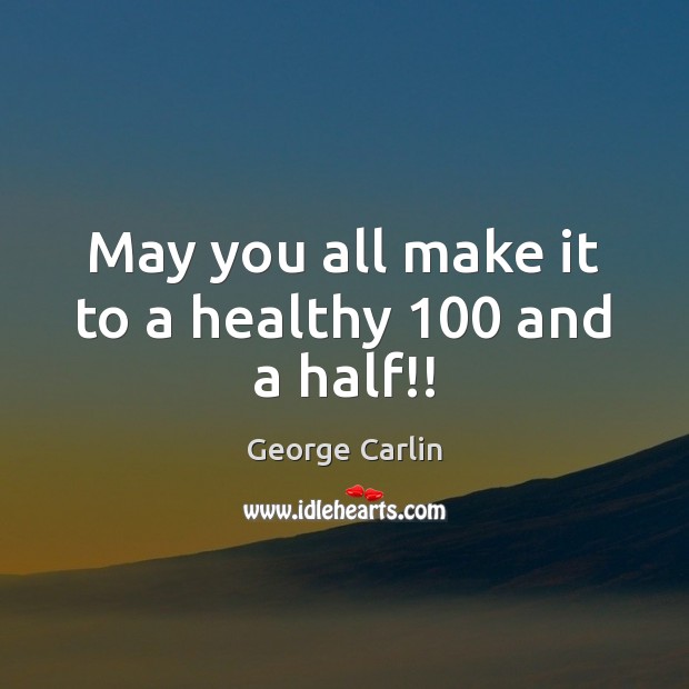 May you all make it to a healthy 100 and a half!! George Carlin Picture Quote