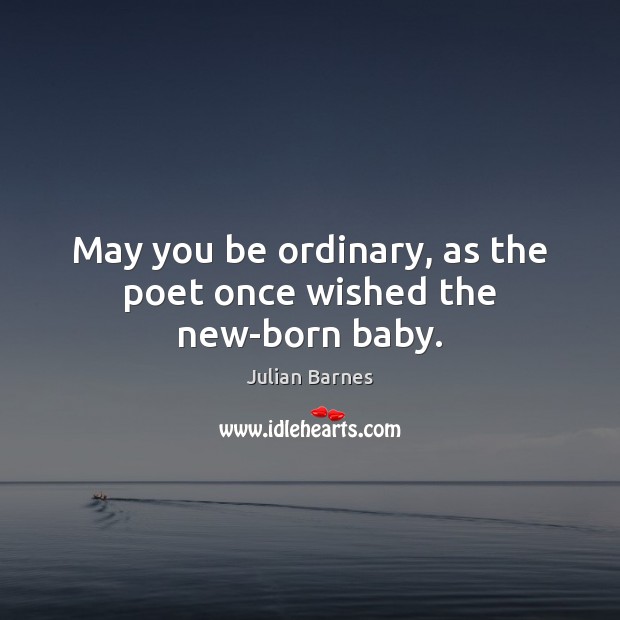 May you be ordinary, as the poet once wished the new-born baby. Julian Barnes Picture Quote