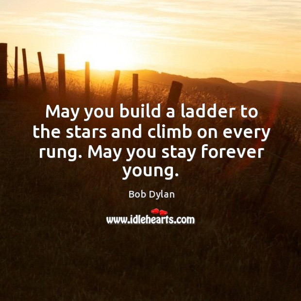 May you build a ladder to the stars and climb on every rung. May you stay forever young. Image