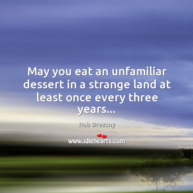 May you eat an unfamiliar dessert in a strange land at least once every three years… Rob Brezsny Picture Quote