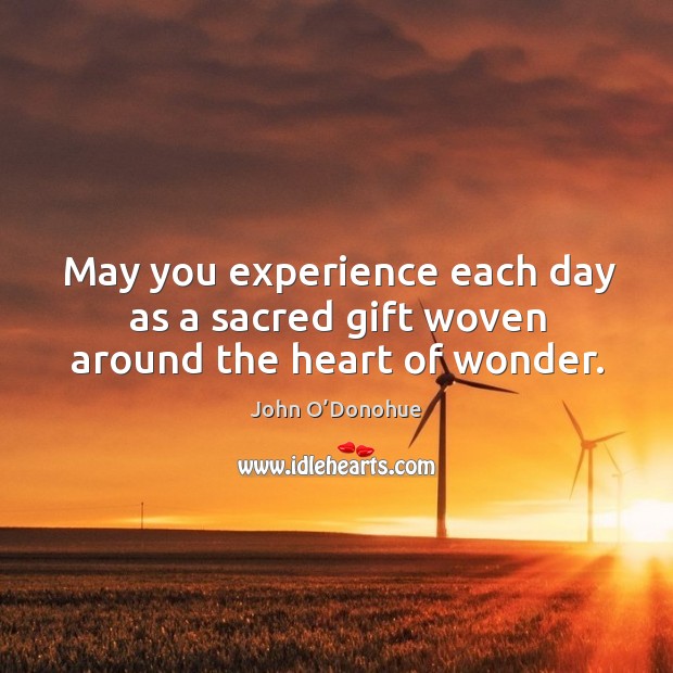 May you experience each day as a sacred gift woven around the heart of wonder. John O’Donohue Picture Quote