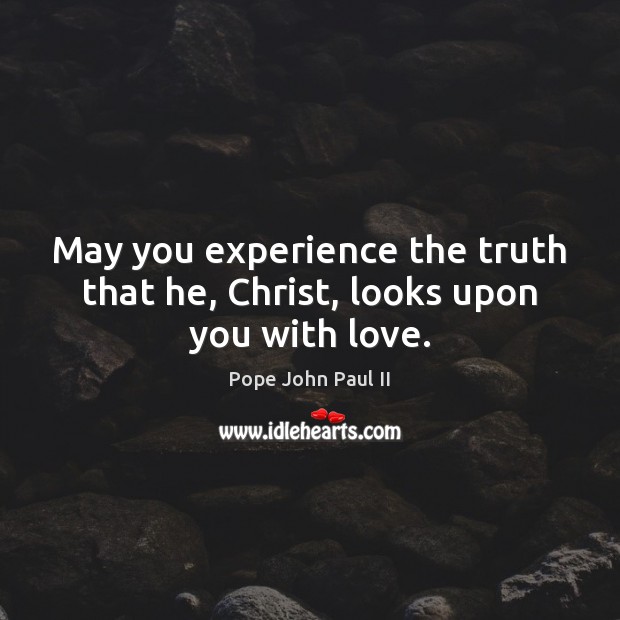 May you experience the truth that he, Christ, looks upon you with love. Pope John Paul II Picture Quote