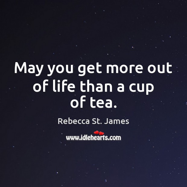 May you get more out of life than a cup of tea. Rebecca St. James Picture Quote