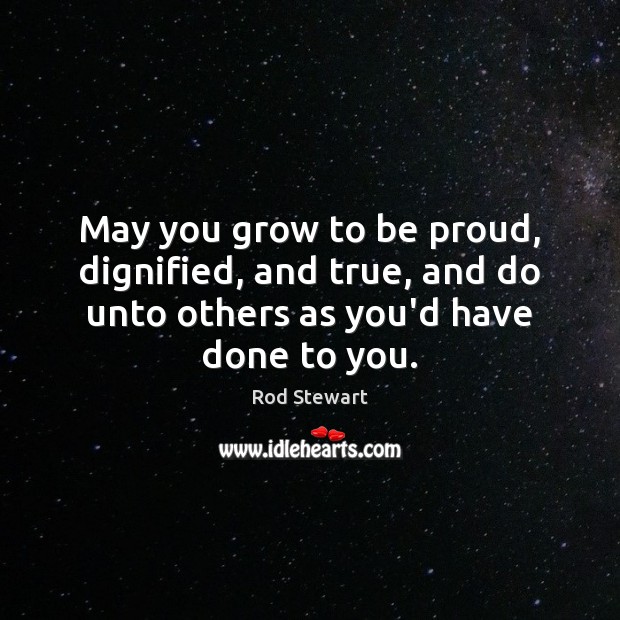 May you grow to be proud, dignified, and true, and do unto Rod Stewart Picture Quote