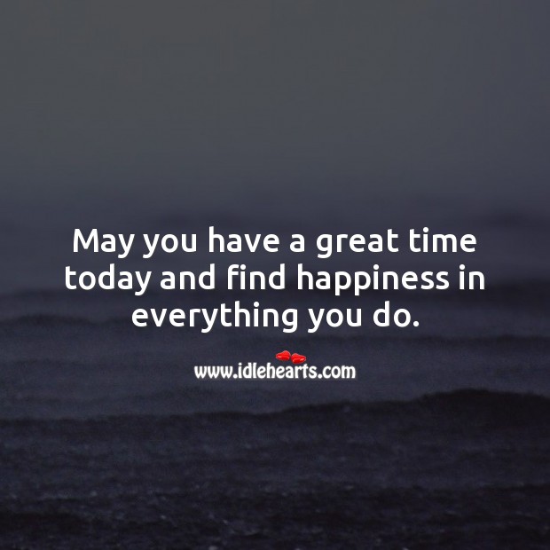 May you have a great time today and find happiness in everything you do. Image