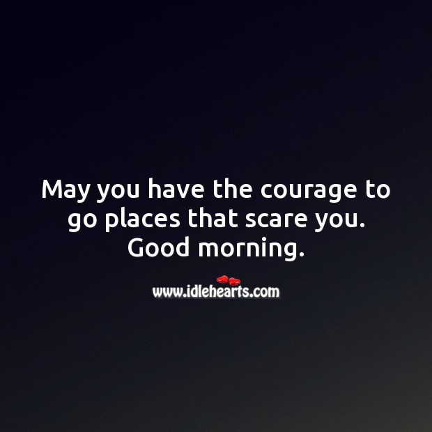 May you have the courage to go places that scare you. Good morning. Image
