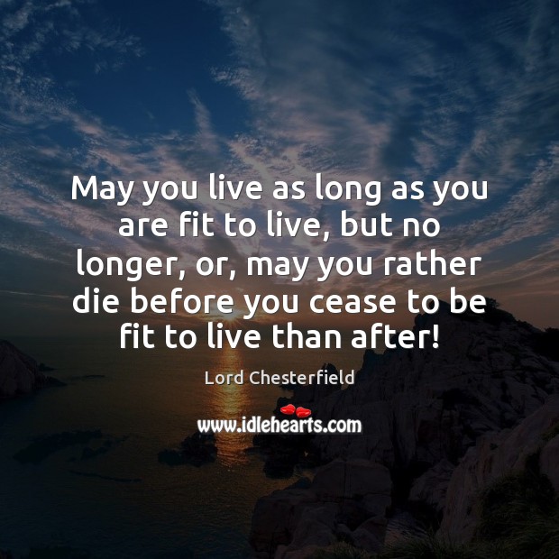 May you live as long as you are fit to live, but Lord Chesterfield Picture Quote