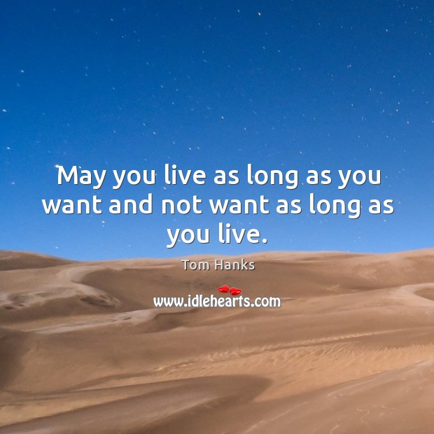 May you live as long as you want and not want as long as you live. Tom Hanks Picture Quote